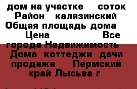 дом на участке 30 соток › Район ­ калязинский › Общая площадь дома ­ 73 › Цена ­ 1 600 000 - Все города Недвижимость » Дома, коттеджи, дачи продажа   . Пермский край,Лысьва г.